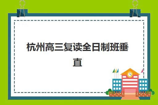 杭州高三复读全日制班垂直领域TOP10如何选择最科学？2025年最新排名解析、择校技巧与成功案例全攻略