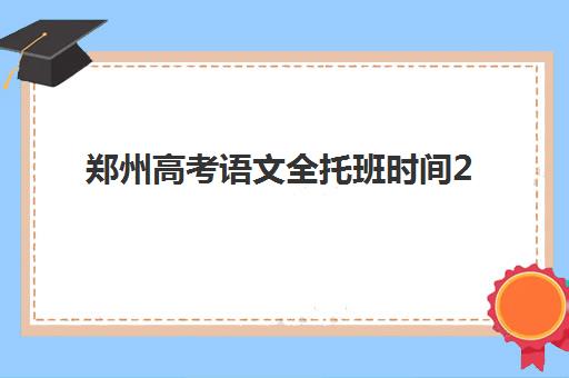 郑州高考语文全托班时间2025具体时间如何规划？最新课程安排、择校指南与备考全攻略