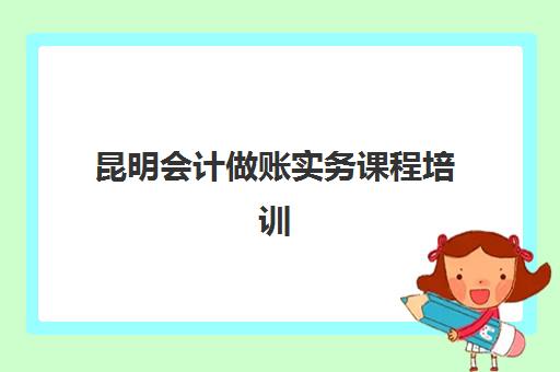 昆明会计做账实务课程培训机构寄宿基地如何选择？2025年最新课程体系、住宿环境与性价比全攻略