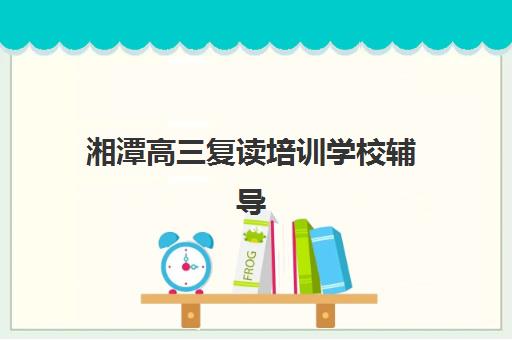 湘潭高三复读培训学校辅导机构最新排行榜如何查询？2025年TOP5顶尖学校名单、择校标准与成功案例解析