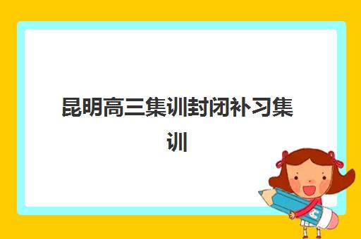 昆明高三集训封闭补习集训营排名前十名如何查询？2025年最新榜单详情、各校特色解析与科学择校全指南
