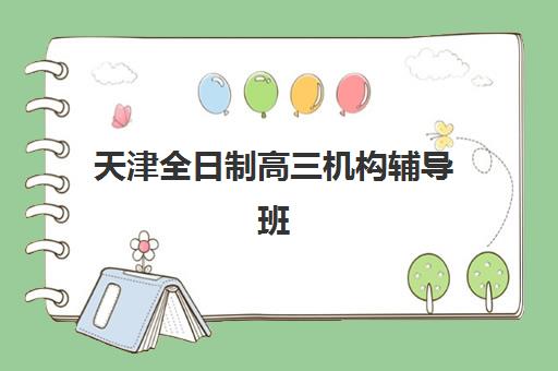 天津全日制高三机构辅导班有哪些学校？2025年最新名单、择校指南与全方位解析