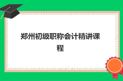 郑州初级职称会计精讲课程培训学校排名一览表如何科学参考？2025年最新权威榜单、各校特色解析与择校全指南