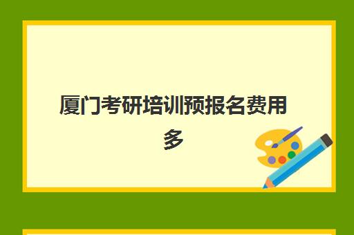 厦门考研培训预报名费用多少钱啊？2025年最新收费标准、各机构价格对比与省钱攻略全解析