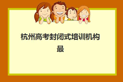 杭州高考封闭式培训机构最容易的大学是哪个如何选择？2025年升学目标分析、择校指南与成功案例解析