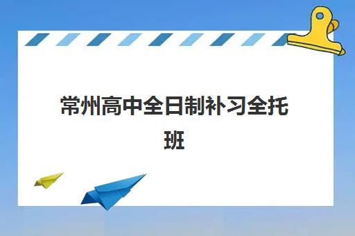常州高中全日制补习全托班哪个机构好一点啊？2025年最新排名、择校指南与避坑全攻略