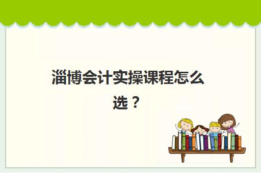 淄博会计实操课程怎么选？2025年五大机构特色解析与择校指南
