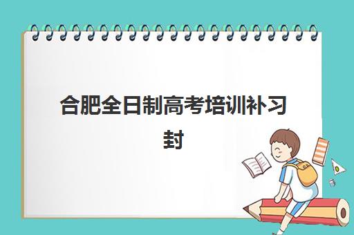 合肥全日制高考培训补习封闭式集训营地址电话如何查询？2025年最新联系方式、择校指南与实地考察全攻略