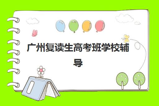 广州复读生高考班学校辅导培训机构哪家好？2025年最新排名解析、择校指南与避坑全攻略