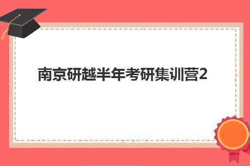 南京研越半年考研集训营2025报名时间表如何安排？最新时间节点与择校指南