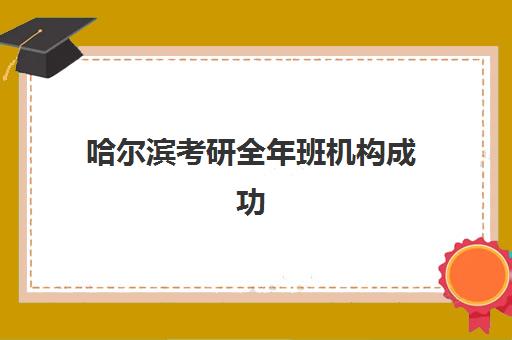 哈尔滨考研全年班机构成功率最高的是哪个？2025年最新权威榜单揭晓、成功率分析与择校全攻略