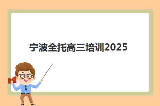 宁波全托高三培训2025年时间公布如何查询？最新时间表、报名流程与择校指南全解析