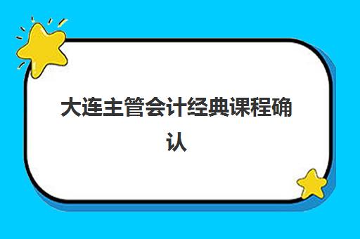 大连主管会计经典课程确认现场确认时间是几点？2025年最新时间安排、确认流程详解与成功确认全攻略