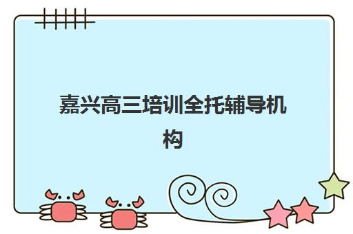 嘉兴高三培训全托辅导机构排名榜单如何查询？2025年最新权威排名、各校特色解析与科学择校全指南