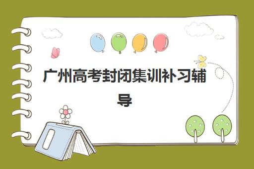 广州高考封闭集训补习辅导机构最新排行榜如何查询？2025年十大机构实力对比、择校指南与成功案例解析