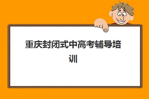 重庆封闭式中高考辅导培训班封闭管理多少钱一个月？2025年最新费用解析、性价比对比与择校全指南
