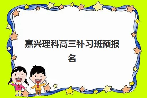 嘉兴理科高三补习班预报名时间2026如何安排？最新时间节点、各校课程对比与择校全攻略