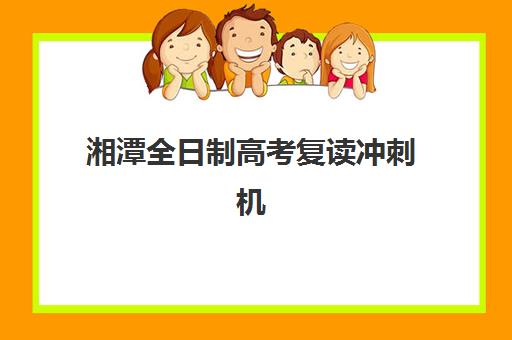 湘潭全日制高考复读冲刺机构辅导班哪个比较好一点？2025年最新排名解析、各校特色对比与科学择校指南