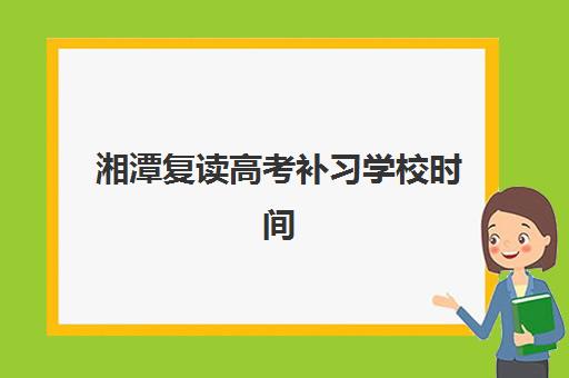 湘潭复读高考补习学校时间2025具体时间如何安排？最新校历解读、备考规划与时间管理全攻略
