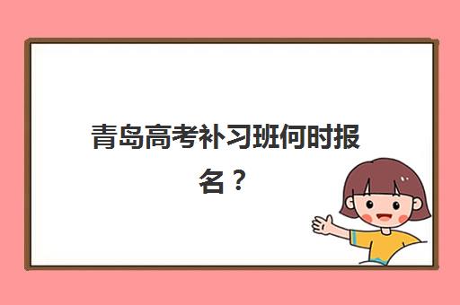 青岛高考补习班何时报名？2025年报名时间节点与择校指南