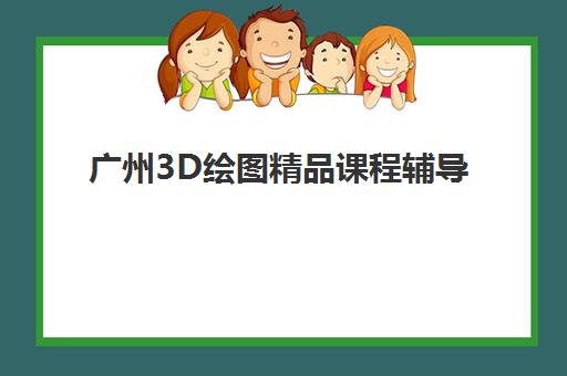 广州3D绘图精品课程辅导学校哪家好一点如何选择？2025年最新排名解析、择校技巧与成功案例全攻略