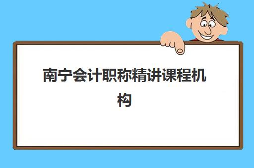 南宁会计职称精讲课程机构用户满意度如何？2025年真实评价、通过率数据与机构选择全指南
