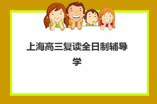 上海高三复读全日制辅导学校机构排行榜前十名如何选择？2025年最新十大排名、课程特色与择校全攻略