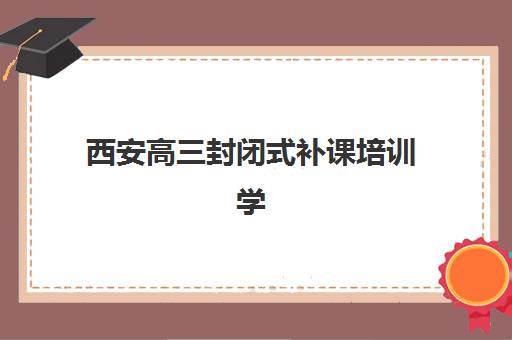 西安高三封闭式补课培训学校排名前十如何选择?2025年最新十大高口碑机构实地评测与择校全攻略 西安高三封闭式补课培训学校排名前十如何选择?2025年最新十大高口碑机构实地评测与择校全攻略