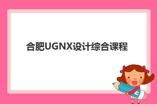 合肥UGNX设计综合课程什么时候报名考试？2025年最新考试时间表、报名流程与备考全攻略