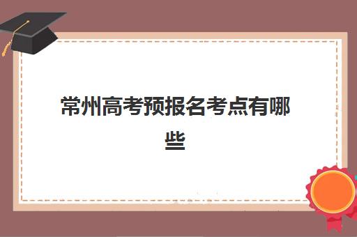 常州高考预报名考点有哪些？2025年考点名单与全日制机构选择指南