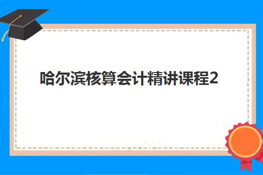 哈尔滨核算会计精讲课程2025年报名人数多少？最新招生数据解读、热门机构对比与择校全攻略