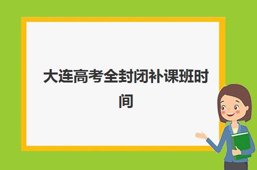 大连高考全封闭补课班时间如何规划？2025年考试时间与全年备考日程全指南