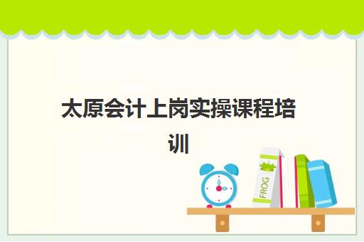 太原会计上岗实操课程培训机构寄宿基地有哪些？2025年最新机构详情、择校指南与报名成功策略