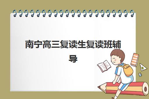 南宁高三复读生复读班辅导培训机构哪家好？2023年最新权威排名解析、科学择校标准与成功案例全攻略