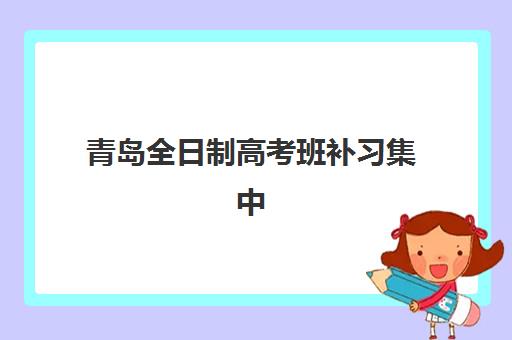青岛全日制高考班补习集中训练营有哪些学校如何选择最靠谱？2025年最新名单解析、择校技巧与成功案例全攻略