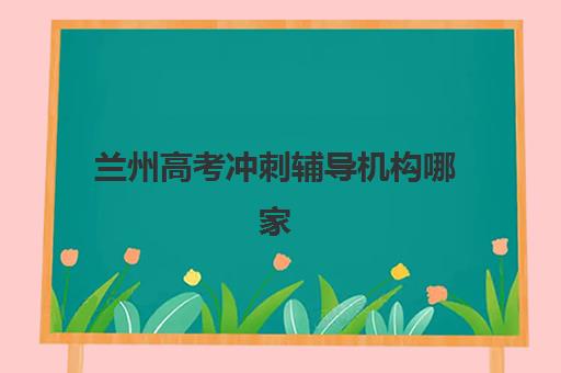 兰州高考冲刺辅导机构哪家强？2025十大名校特色解析与择校指南