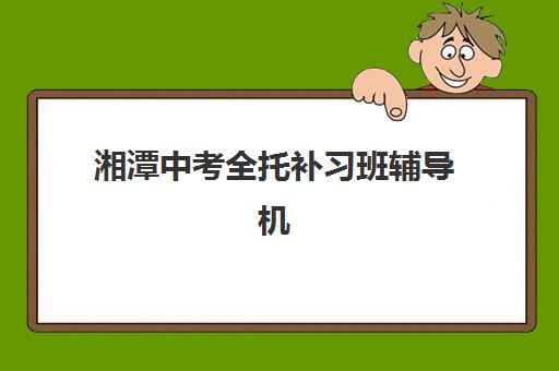 湘潭中考全托补习班辅导机构排行榜最新如何查询？2025年权威榜单解析与择校指南