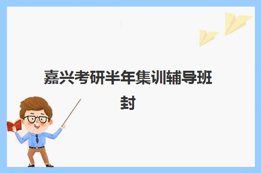 嘉兴考研半年集训辅导班封闭式集训营地址如何查询？2025年最新位置信息、择校标准与报名流程全解析