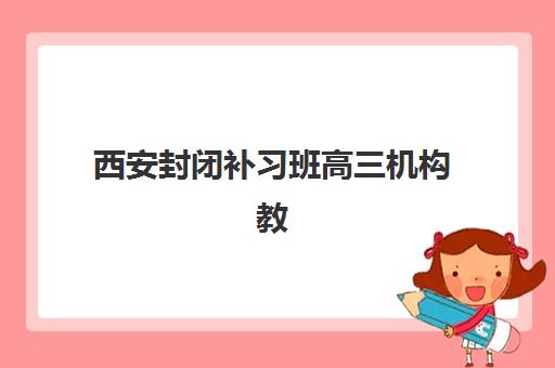 西安封闭补习班高三机构教研能力TOP5如何选择？2025年最新教研实力解析、择校指南与成功案例全攻略