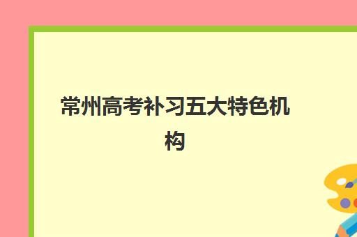 常州高考补习五大特色机构多维评估如何操作？2025年权威排名榜单、择校策略与成功案例全解析