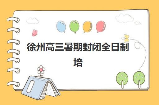 徐州高三暑期封闭全日制培训学校排名前十如何选择？2025年权威榜单、课程特色与择校全指南
