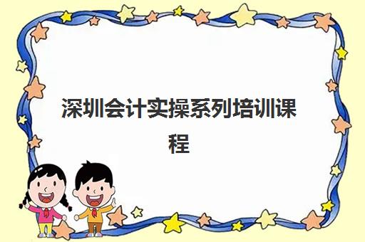 深圳会计实操系列培训课程2025年时间如何安排？最新课程表、报名时间与学习规划全攻略