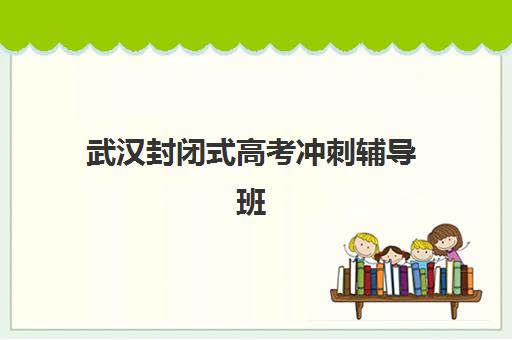 武汉封闭式高考冲刺辅导班班哪个机构好一点啊？2025年最新机构推荐、选择技巧与成功案例解析