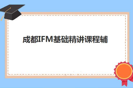 成都IFM基础精讲课程辅导培训机构有哪些如何选择更靠谱？2025年最新权威排名、择校指南与成功案例全解析