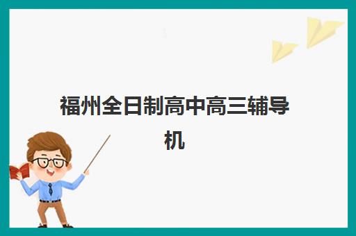 福州全日制高中高三辅导机构哪家强些？2025年最新排名榜单、各校特色解析与科学择校指南