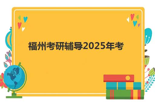 福州考研辅导2025年考试时间公布如何查询？最新官方时间表、备考规划与福州本地指南全解析