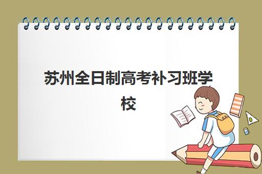 苏州全日制高考补习班学校集中训练营有哪些地方？2025年十大机构分布解析与择校指南