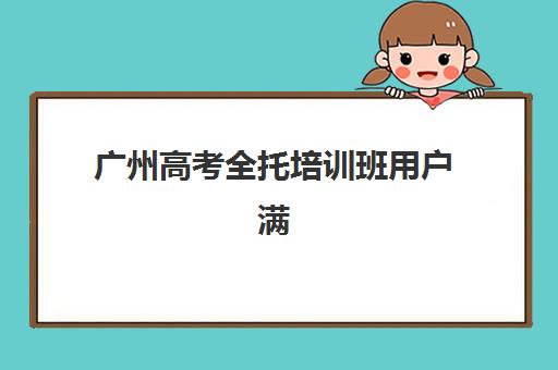 广州高考全托培训班用户满意度标杆机构如何查询？2025年最新权威榜单、各校特色解析与科学择校全指南