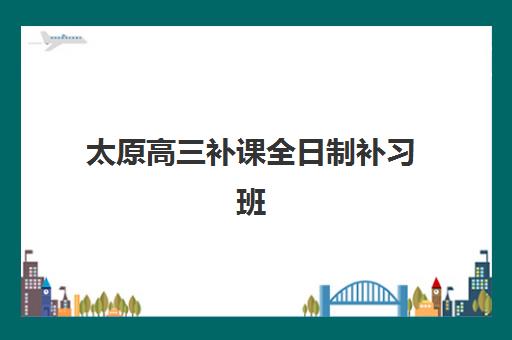 太原高三补课全日制补习班辅导培训机构有哪些学校?2025年最新排名解析、择校指南与成功案例全攻略 太原高三补课全日制补习班辅导培训机构有哪些学校?2025年最新排名解析、择校指南与成功案例全攻略