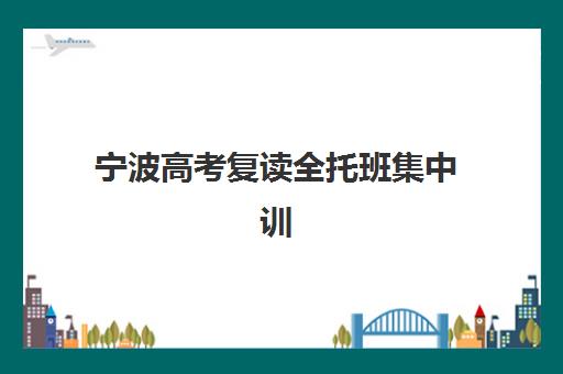 宁波高考复读全托班集中训练营怎么样啊？2025年真实学员体验大揭秘、效果深度解析与科学择校全攻略